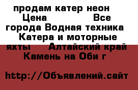 продам катер неон  › Цена ­ 550 000 - Все города Водная техника » Катера и моторные яхты   . Алтайский край,Камень-на-Оби г.